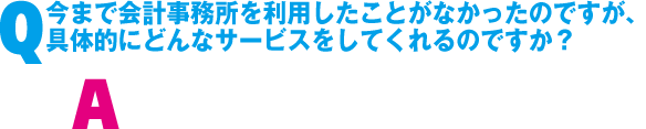 Q. 今まで会計事務所を利用したことがなかったけど、具体的にどんなサービスをしてくれるの?