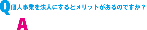 Q. 個人事業を法人にするとメリットがあるの?