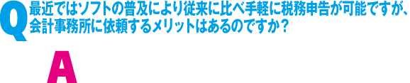 Q. 最近ではソフトの普及により従来に比べ手軽に税務申告が可能ですが、会計事務所に依頼するメリットはあるのですか?